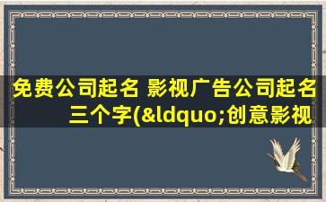 免费公司起名 影视广告公司起名三个字(“创意影视广告公司—专业免费公司起名服务”)